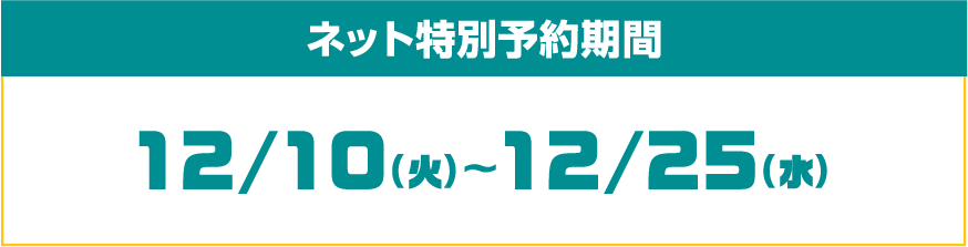 ネット特別予約期間 12/10(火)〜12/25(水)