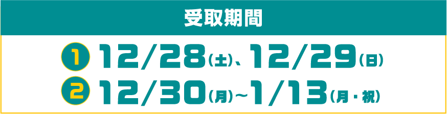 受取期間 ❶12/28(土)、12/29(日) ❷12/30(月)〜1/13(月・祝)