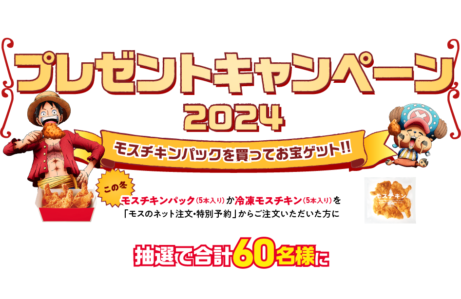 プレゼントキャンペーン2024 モスチキンパックを買ってお宝ゲット!! この冬モスチキンパック(5本入り)か冷凍モスチキン(5本入り)を「モスのネット注文・特別予約」からご注文いただいた方に抽選で合計60名様にモスオリジナル ONE PIECE グッズ プレゼント！