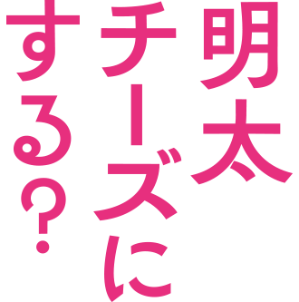 明太チーズにする？