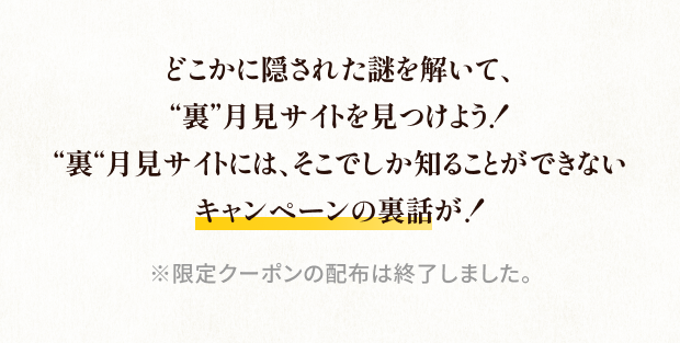 どこかに隠された“裏”月見サイトを見つけて、発売から1週間限定で使える - お得な「“裏”月見クーポン」をGETしよう。※限定クーポンの配布は終了しました。