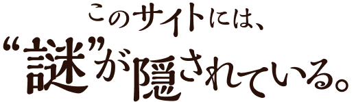 このサイトには、”謎”が隠されている。