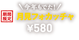 期間限定 今年もでた！ 月見フォカッチャ ¥580