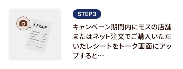 STEP3. キャンペーン期間内にモスの店舗またはネット注文でご購入いただいたレシートをトーク画面にアップすると…