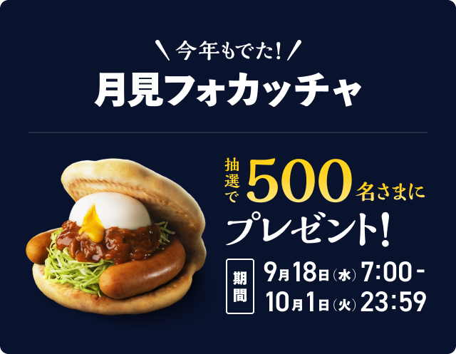 今年もでた！ 月見フォカッチャ / 抽選で500名さまにプレゼント! [期間]9月18日(水) 7:00 ~ 10月1日(火) 23:59