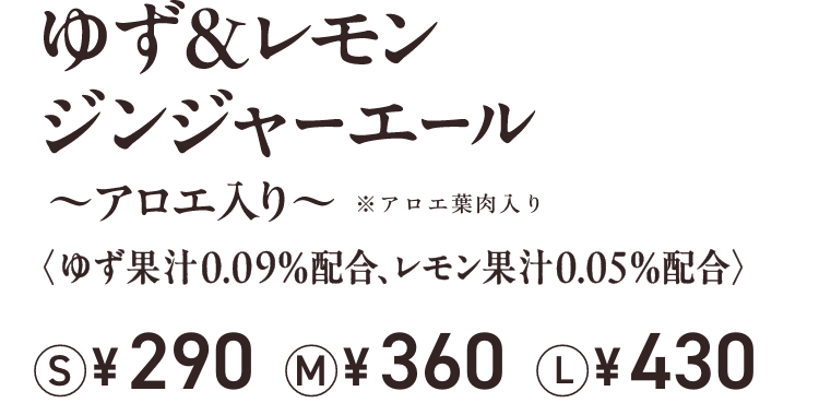 ゆず&レモンジンジャーエール ~アロエ入り~ ※アロエ葉肉入り〈ゆず果汁0.09%配合、レモン果汁0.05%配合> S ¥290 M ¥360 L ¥430